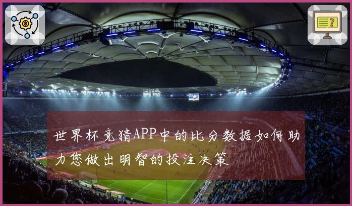 世界杯竞猜APP中的比分数据如何助力您做出明智的投注决策