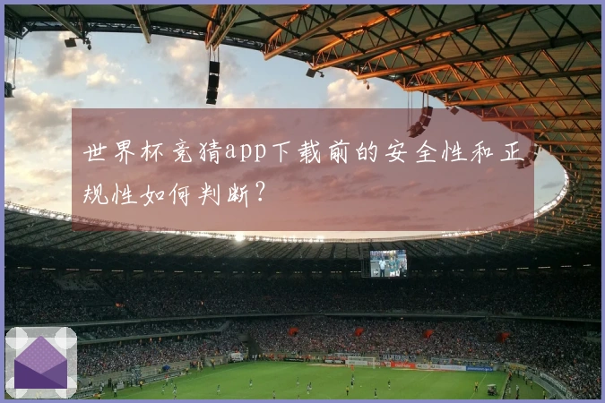 世界杯竞猜app下载前的安全性和正规性如何判断？