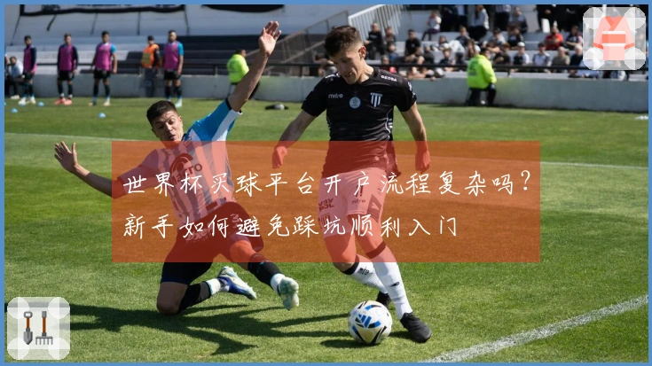 世界杯买球平台开户流程复杂吗？新手如何避免踩坑顺利入门