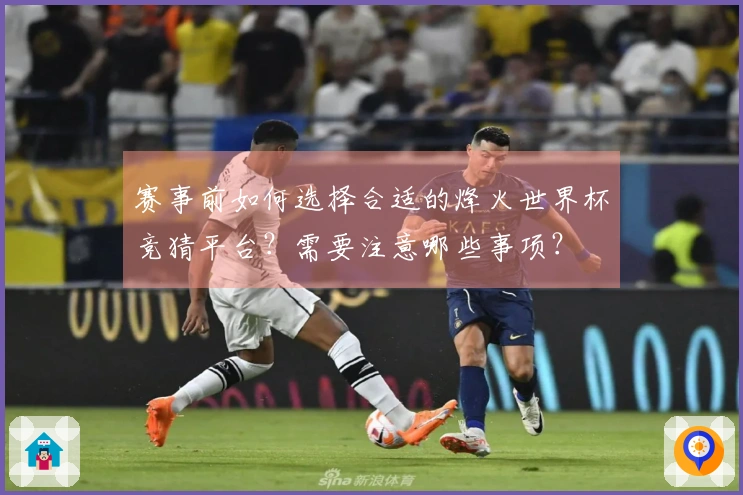 赛事前如何选择合适的烽火世界杯竞猜平台？需要注意哪些事项？