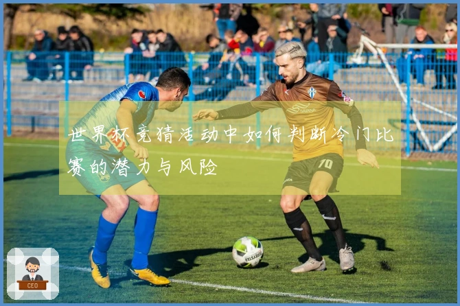 世界杯竞猜活动中如何判断冷门比赛的潜力与风险