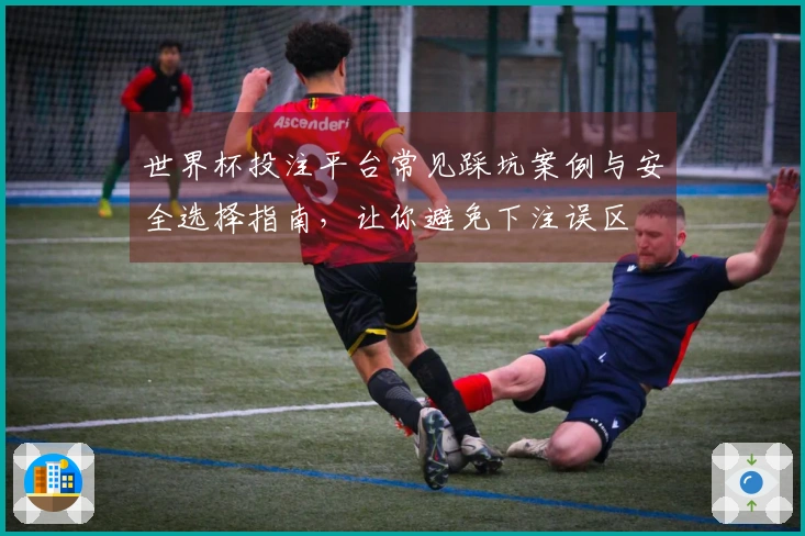世界杯投注平台常见踩坑案例与安全选择指南，让你避免下注误区