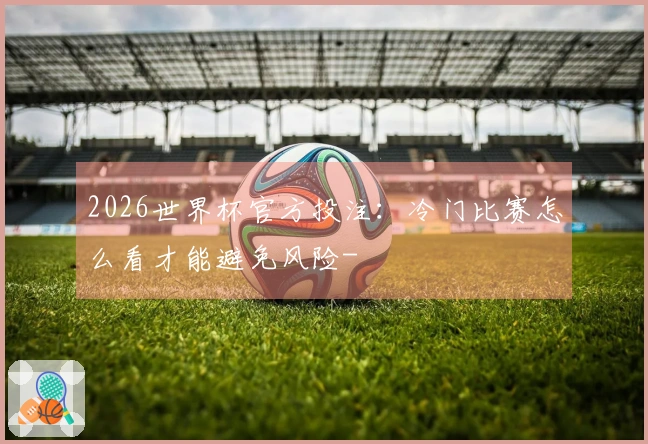 2026世界杯官方投注：冷门比赛怎么看才能避免风险-