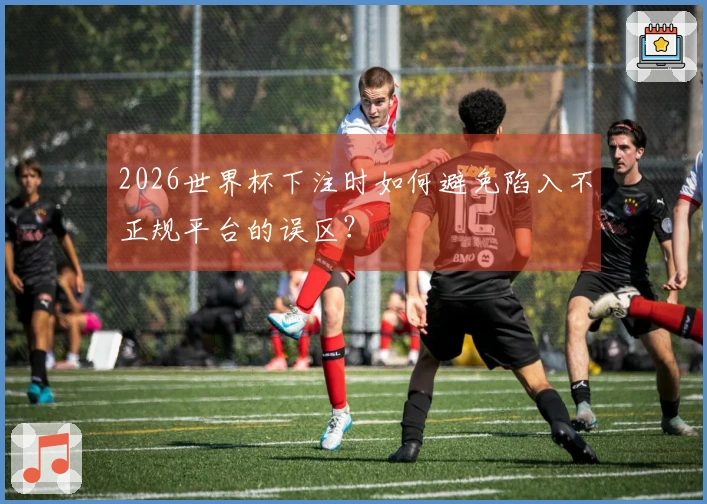 2026世界杯下注时如何避免陷入不正规平台的误区？