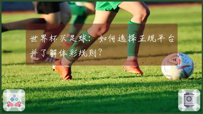 世界杯买足球：如何选择正规平台并了解体彩规则？