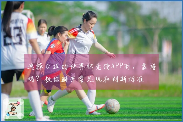 选择合适的世界杯竞猜APP时，靠谱吗？教你避开常见坑和判断标准