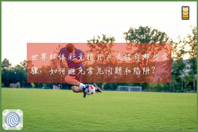 世界杯体彩竞猜开户流程有哪些步骤，如何避免常见问题和陷阱？
