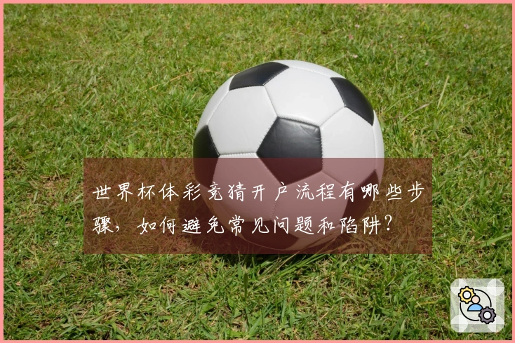 世界杯体彩竞猜开户流程有哪些步骤，如何避免常见问题和陷阱？