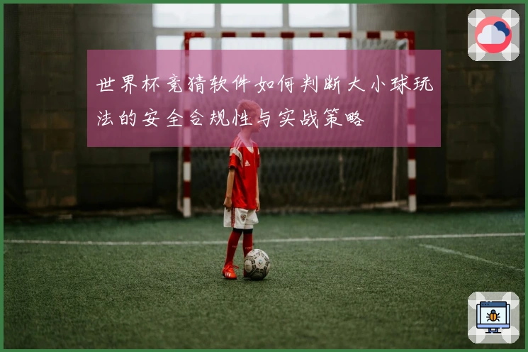 世界杯竞猜软件如何判断大小球玩法的安全合规性与实战策略