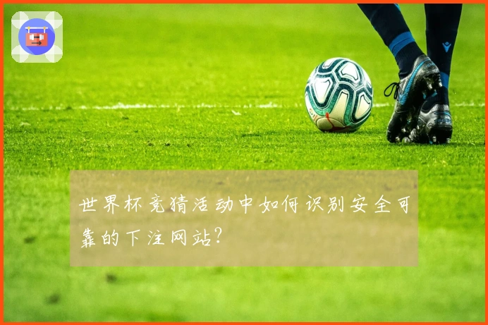 世界杯竞猜活动中如何识别安全可靠的下注网站？