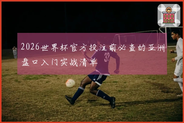 2026世界杯官方投注前必查的亚洲盘口入门实战清单