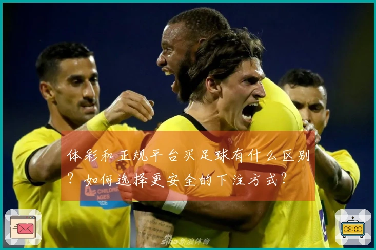 体彩和正规平台买足球有什么区别？如何选择更安全的下注方式？