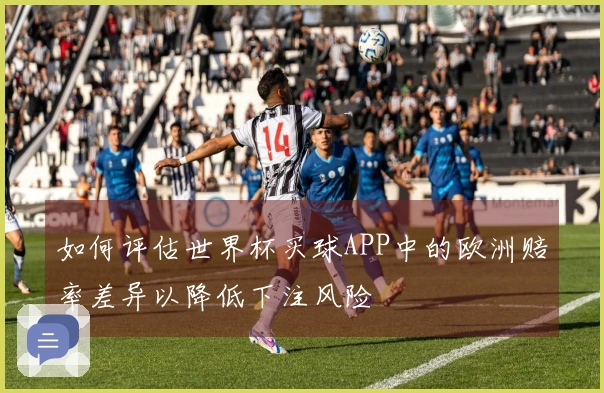 如何评估世界杯买球APP中的欧洲赔率差异以降低下注风险