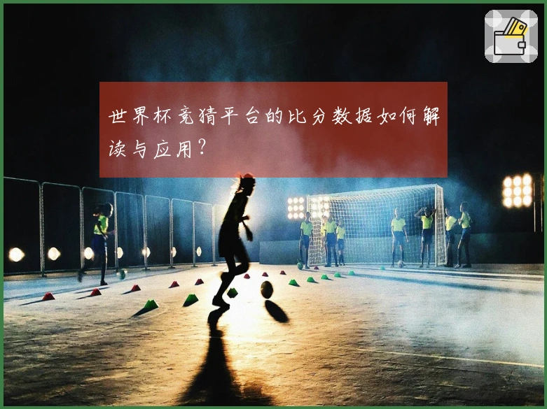 世界杯竞猜平台的比分数据如何解读与应用？