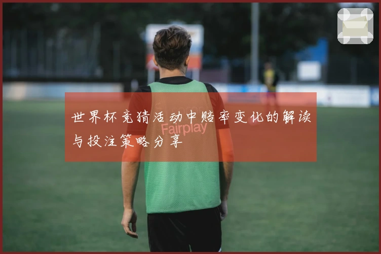 世界杯竞猜活动中赔率变化的解读与投注策略分享