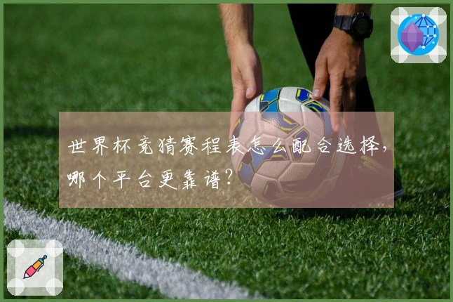 世界杯竞猜赛程表怎么配合选择，哪个平台更靠谱？