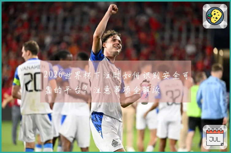 2026世界杯下注时如何识别安全可靠的平台？注意事项全解读