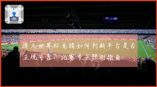 烽火世界杯竞猜如何判断平台是否正规可靠？比赛节点预测指南