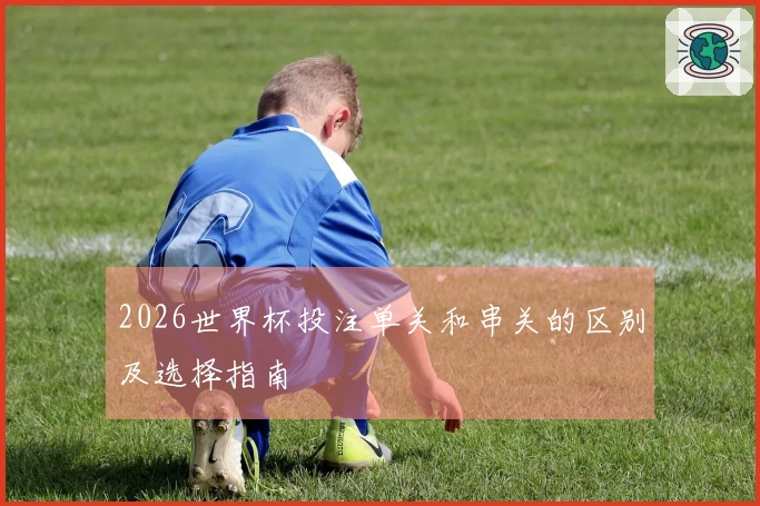 2026世界杯投注单关和串关的区别及选择指南
