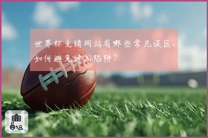 世界杯竞猜网站有哪些常见误区，如何避免掉入陷阱？