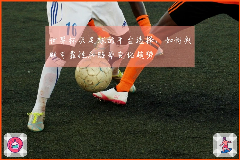 世界杯买足球的平台选择，如何判断可靠性和赔率变化趋势