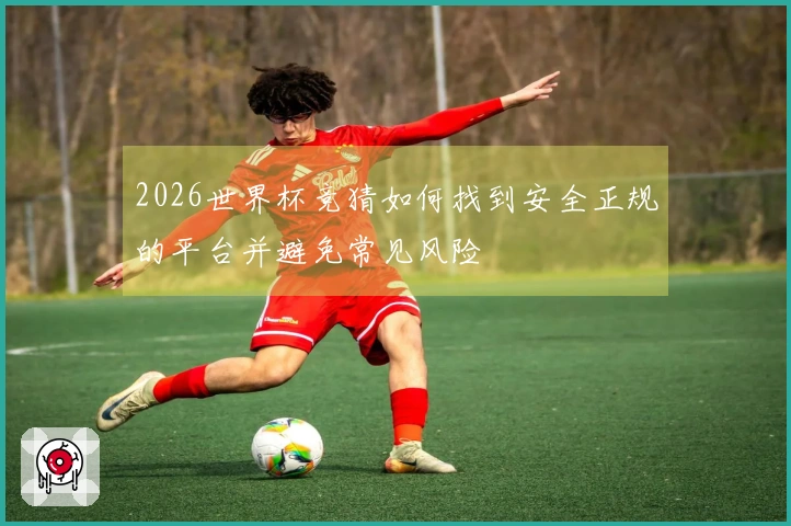 2026世界杯竞猜如何找到安全正规的平台并避免常见风险