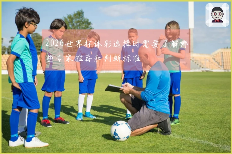 2026世界杯体彩选择时需要了解哪些专家推荐和判断标准