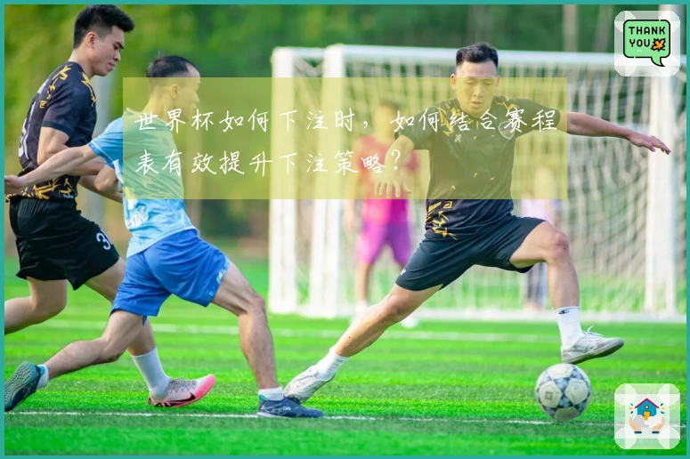 世界杯如何下注时，如何结合赛程表有效提升下注策略？
