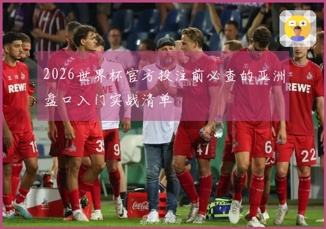 2026世界杯官方投注前必查的亚洲盘口入门实战清单
