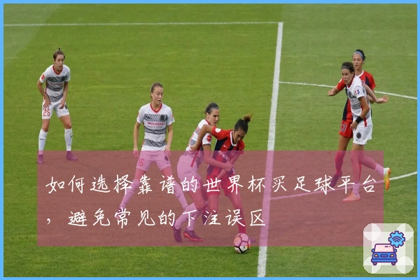 如何选择靠谱的世界杯买足球平台，避免常见的下注误区