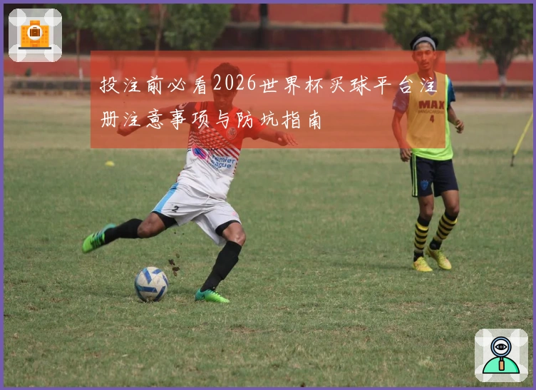 投注前必看2026世界杯买球平台注册注意事项与防坑指南