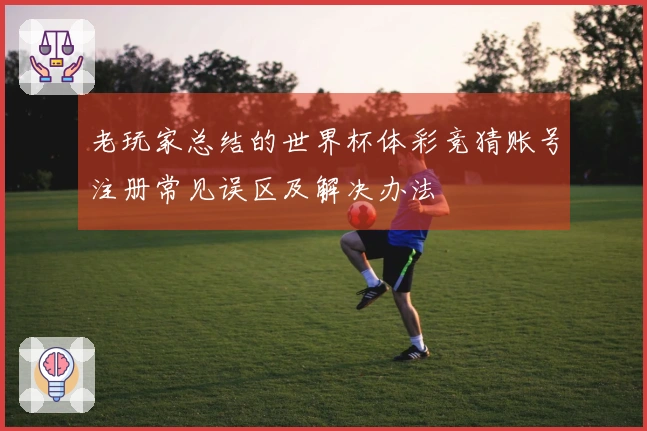 老玩家总结的世界杯体彩竞猜账号注册常见误区及解决办法