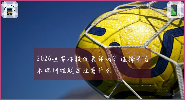 2026世界杯投注靠谱吗？选择平台和规则难题该注意什么