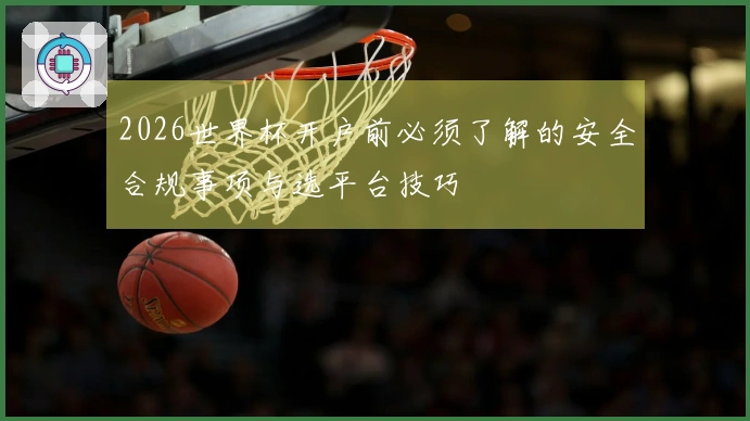 2026世界杯开户前必须了解的安全合规事项与选平台技巧
