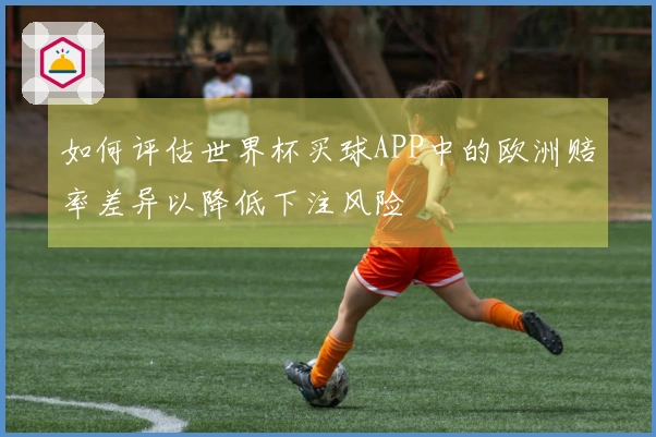 如何评估世界杯买球APP中的欧洲赔率差异以降低下注风险