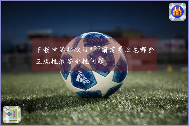 下载世界杯投注APP前需要注意哪些正规性和安全性问题