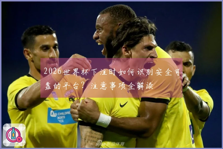 2026世界杯下注时如何识别安全可靠的平台？注意事项全解读