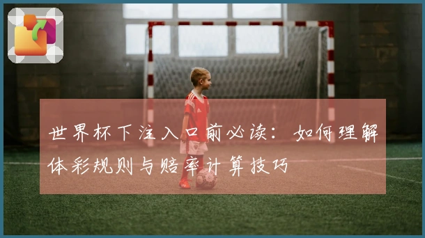 世界杯下注入口前必读：如何理解体彩规则与赔率计算技巧