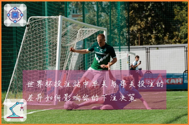 世界杯投注站中单关与串关投注的差异如何影响你的下注决策