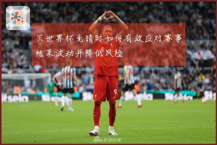 买世界杯竞猜时如何有效应对赛事结果波动并降低风险