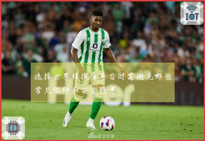 选择世界杯投注平台时需避免哪些常见陷阱和安全隐患