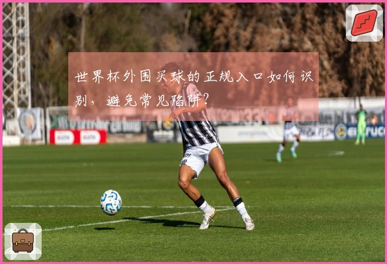 世界杯外围买球的正规入口如何识别，避免常见陷阱？