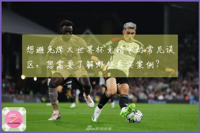 想避免烽火世界杯竞猜中的常见误区，您需要了解哪些真实案例？