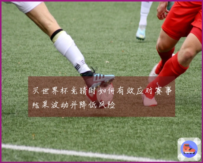 买世界杯竞猜时如何有效应对赛事结果波动并降低风险