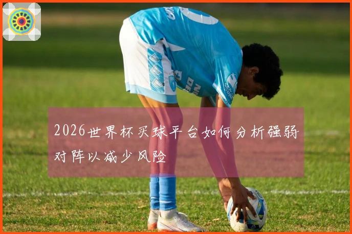 2026世界杯买球平台如何分析强弱对阵以减少风险