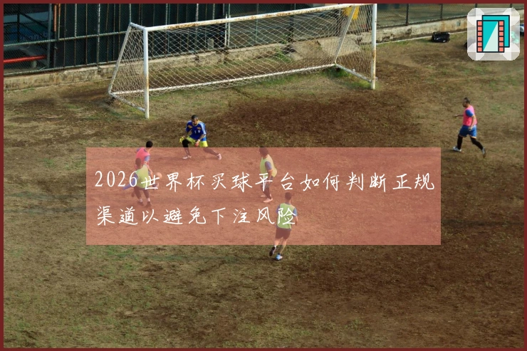 2026世界杯买球平台如何判断正规渠道以避免下注风险