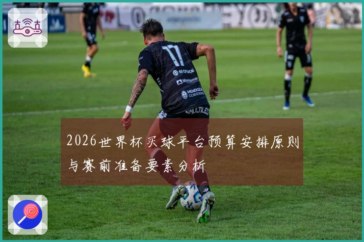 2026世界杯买球平台预算安排原则与赛前准备要素分析