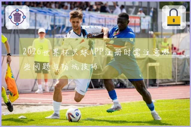 2026世界杯买球APP注册时需注意哪些问题与防坑技巧