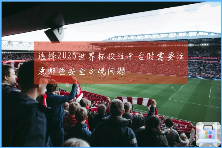 选择2026世界杯投注平台时需要注意哪些安全合规问题