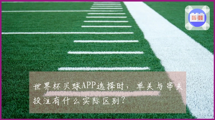 世界杯买球APP选择时，单关与串关投注有什么实际区别？